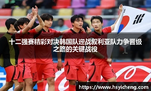 悟空体育十二强赛精彩对决韩国队迎战叙利亚队力争晋级之路的关键战役