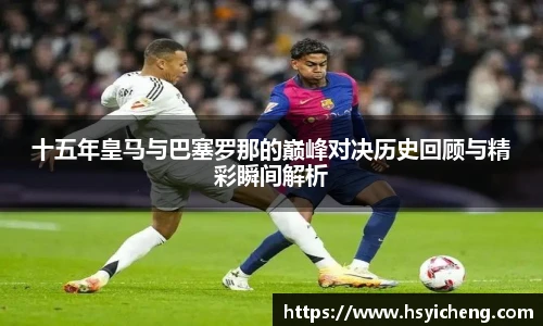 悟空体育十五年皇马与巴塞罗那的巅峰对决历史回顾与精彩瞬间解析