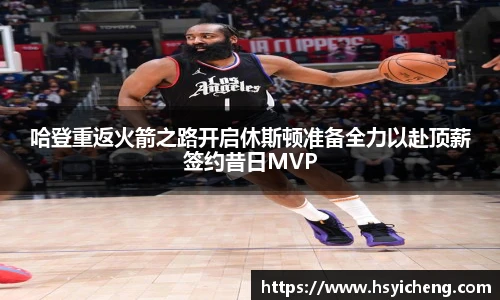 悟空体育哈登重返火箭之路开启休斯顿准备全力以赴顶薪签约昔日MVP