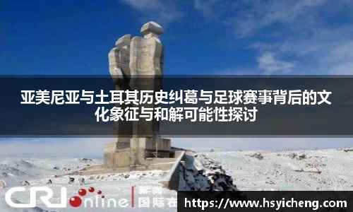 悟空体育亚美尼亚与土耳其历史纠葛与足球赛事背后的文化象征与和解可能性探讨