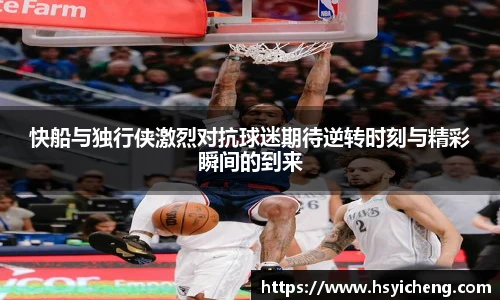 悟空体育快船与独行侠激烈对抗球迷期待逆转时刻与精彩瞬间的到来